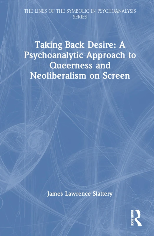 Taking Back Desire: A Psychoanalytic Approach to Queerness and Neoliberalism on Screen (The Lines of the Symbolic in Psychoanalysis Series)