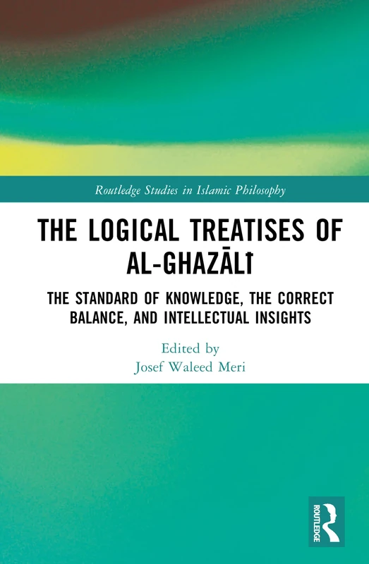 The Logical Treatises of al-Ghazālī: The Standard of Knowledge, The Correct Balance, and Intellectual Insights (Routledge Studies in Islamic Philosophy)