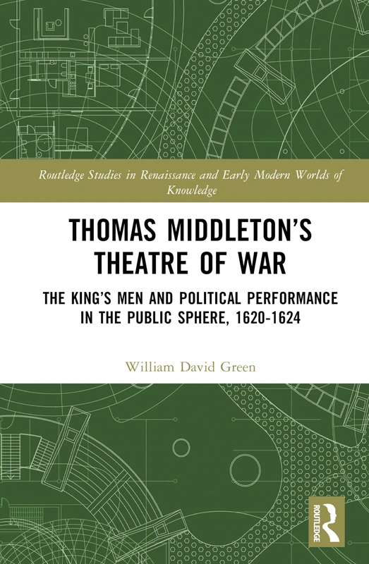 Thomas Middleton’s Theatre of War: The King’s Men and Political Performance in the Public Sphere, 1620-1624 (Routledge Studies in Renaissance and Early Modern Worlds of Knowledge)