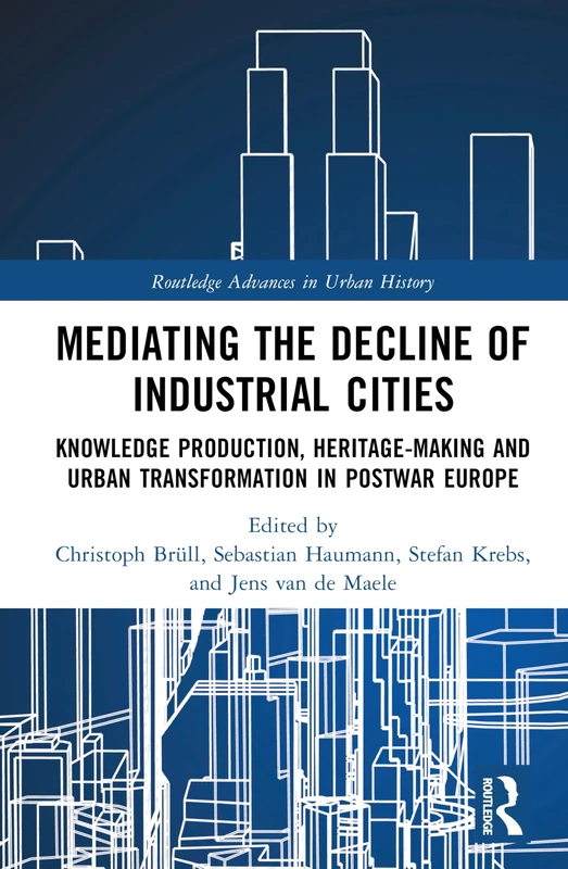 Mediating the Decline of Industrial Cities: Knowledge Production, Heritage-Making and Urban Transformation in Postwar Europe (Routledge Advances in Urban History)