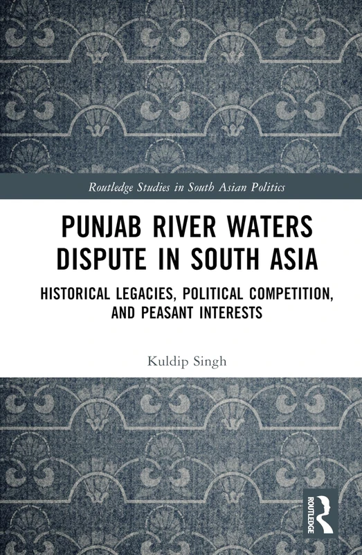 Punjab River Waters Dispute in South Asia: Historical Legacies, Political Competition, and Peasant Interests (Routledge Studies in South Asian Politics)
