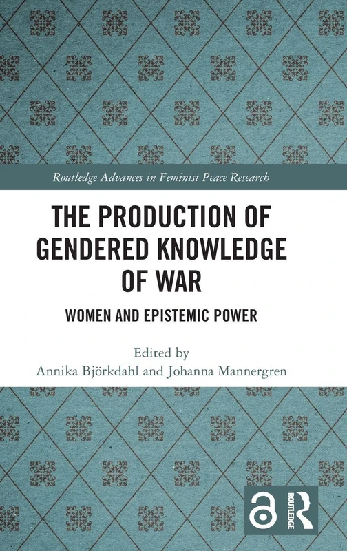 The Production of Gendered Knowledge of War: Women and Epistemic Power (Routledge Advances in Feminist Peace Research)