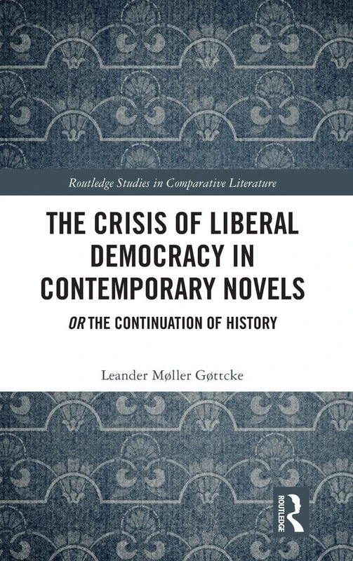 The Crisis of Liberal Democracy in Contemporary Novels: or The Continuation of History (Routledge Studies in Comparative Literature)