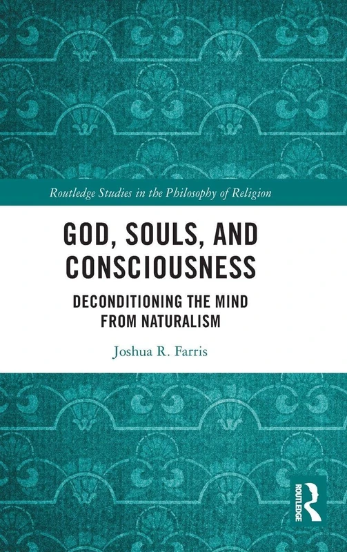 God, Souls, and Consciousness: Deconditioning the Mind from Naturalism (Routledge Studies in the Philosophy of Religion)