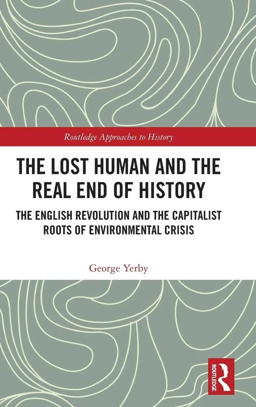 The Lost Human and the Real End of History: The English Revolution and the Capitalist Roots of Environmental Crisis (Routledge Approaches to History)