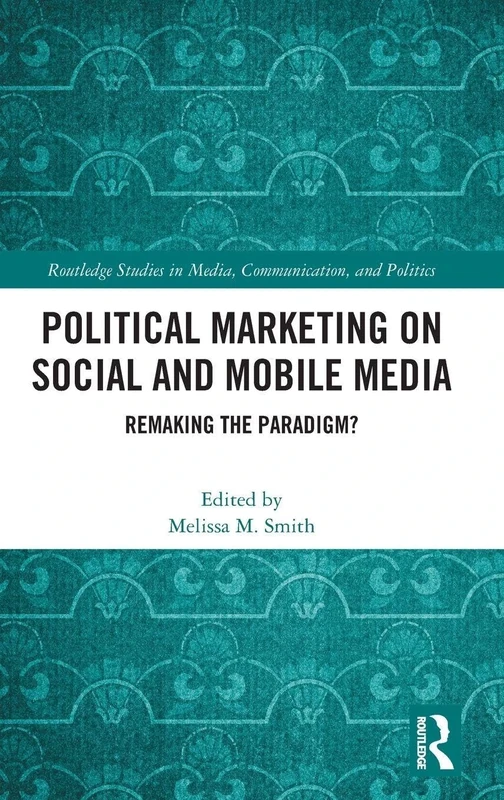 Political Marketing on Social and Mobile Media: Remaking the Paradigm? (Routledge Studies in Media, Communication, and Politics)