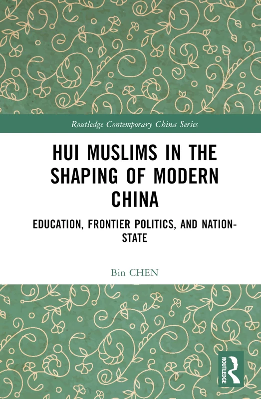 Hui Muslims in the Shaping of Modern China: Education, Frontier Politics, and Nation-State (Routledge Contemporary China Series)