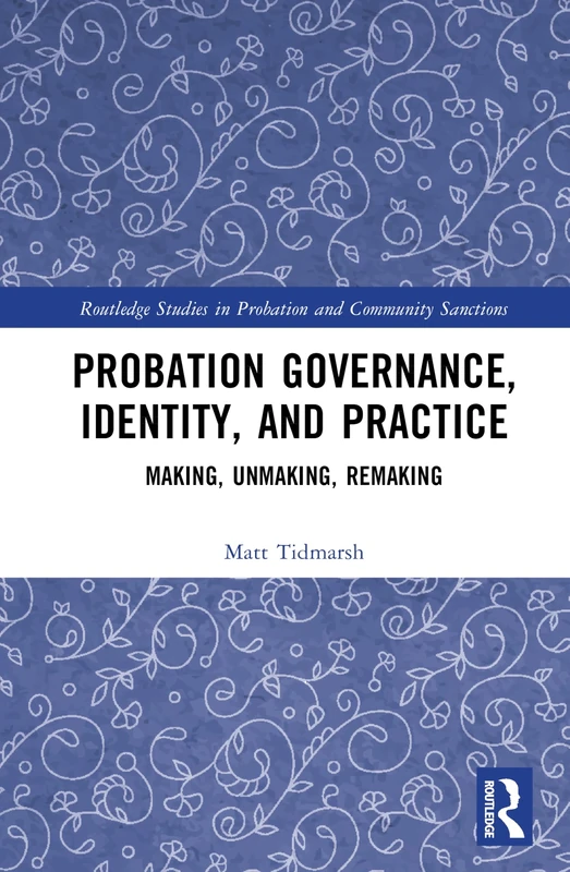 Probation Governance, Identity, and Practice: Making, Unmaking, Remaking (Routledge Studies in Probation and Community Sanctions)