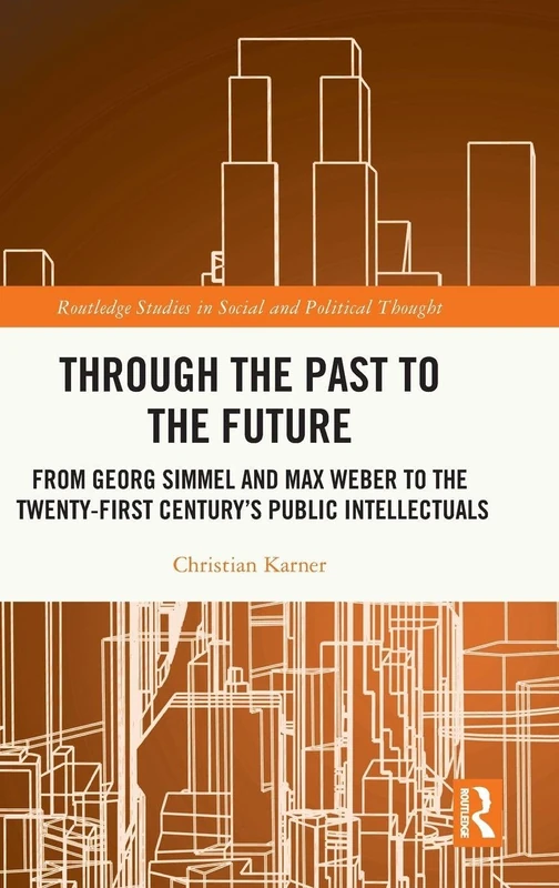 Through the Past to the Future: From Georg Simmel and Max Weber to the Twenty-First Century’s Public Intellectuals (Routledge Studies in Social and Political Thought)