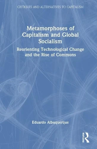 Metamorphoses of Capitalism and Global Socialism: Reorienting Technological Change and the Rise of Commons (Critiques and Alternatives to Capitalism)
