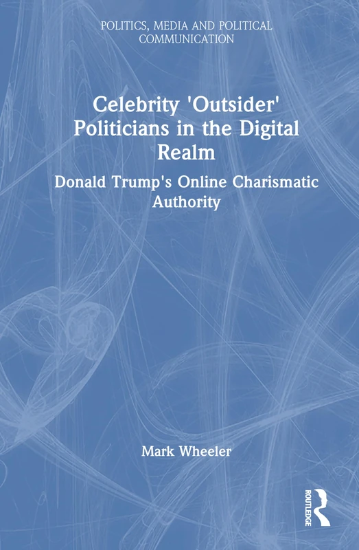 Celebrity 'Outsider' Politicians in the Digital Realm: Donald Trump's Online Charismatic Authority (Politics, Media and Political Communication)
