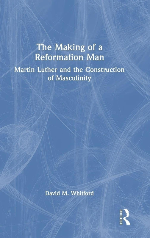 The Making of a Reformation Man: Martin Luther and the Construction of Masculinity