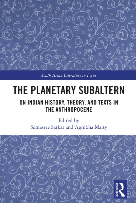 The Planetary Subaltern: On Indian History, Theory, and Texts in the Anthropocene (South Asian Literature in Focus)