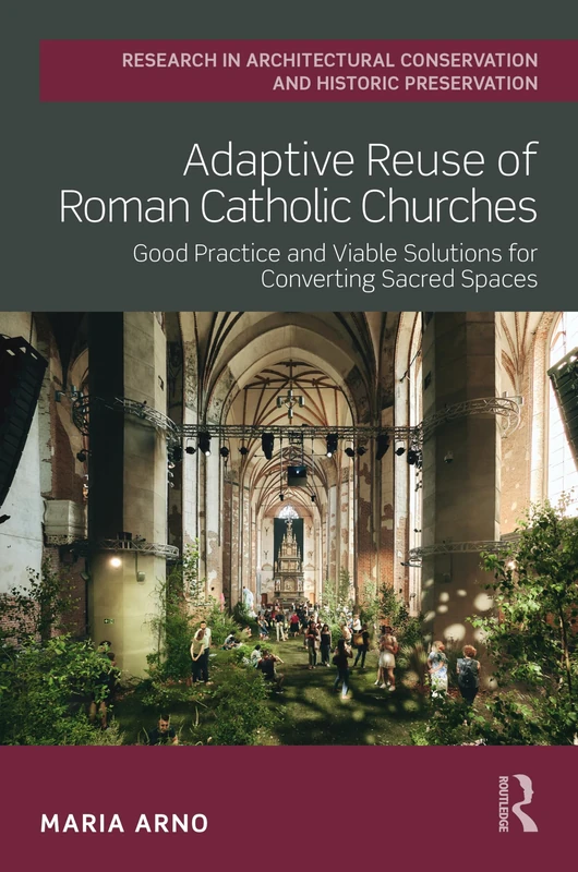Adaptive Reuse of Roman Catholic Churches: Good Practice and Viable Solutions for Converting Sacred Spaces (Routledge Research in Architectural Conservation and Historic Preservation)