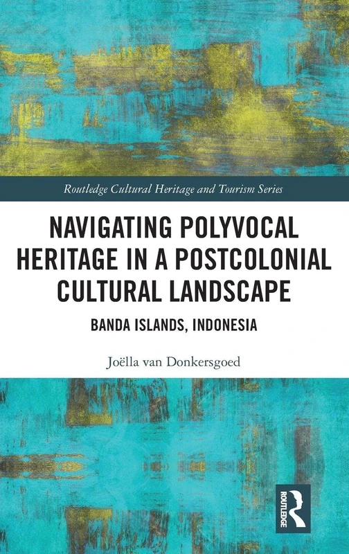 Navigating Polyvocal Heritage in a Postcolonial Cultural Landscape: Banda Islands, Indonesia (Routledge Cultural Heritage and Tourism Series)