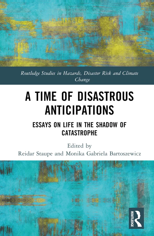 A Time of Disastrous Anticipations: Essays on Life in the Shadow of Catastrophe (Routledge Studies in Hazards, Disaster Risk and Climate Change)