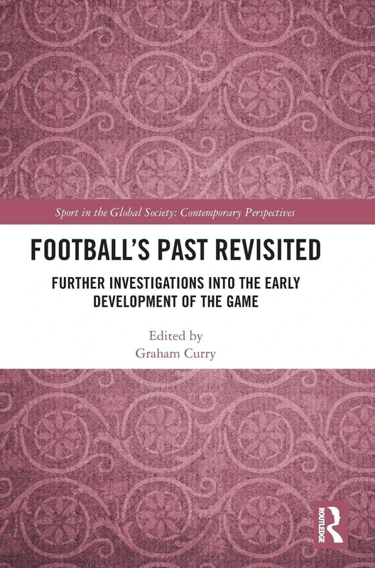 Football’s Past Revisited: Further Investigations into the Early Development of the Game (Sport in the Global Society – Contemporary Perspectives)