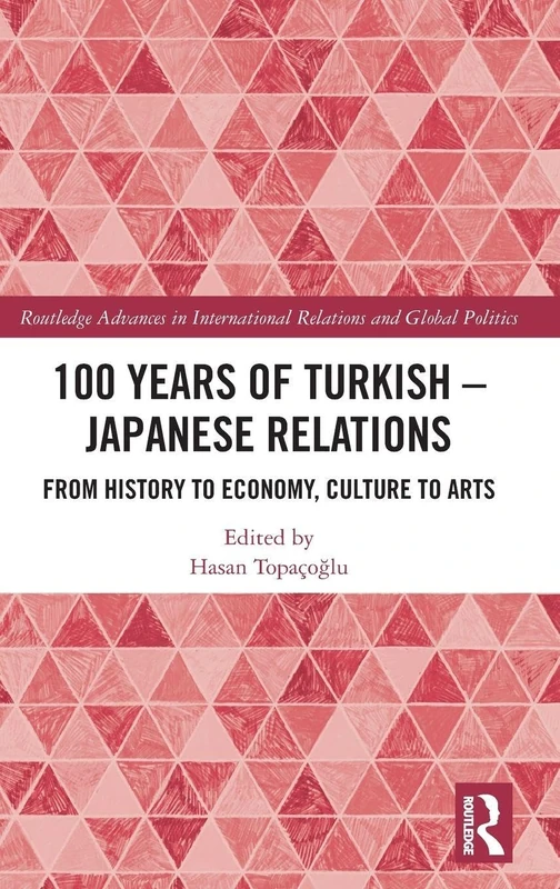 100 Years of Turkish-Japanese Relations: From History to Economy, Culture to Art (Routledge Advances in International Relations and Global Politics)