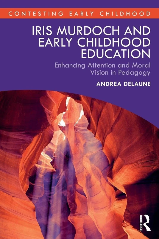Iris Murdoch and Early Childhood Education: Enhancing Attention and Moral Vision in Pedagogy (Contesting Early Childhood)