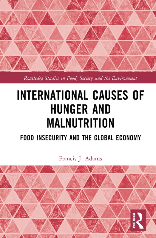 International Causes of Hunger and Malnutrition: Food Insecurity and the Global Economy (Routledge Studies in Food, Society and the Environment)