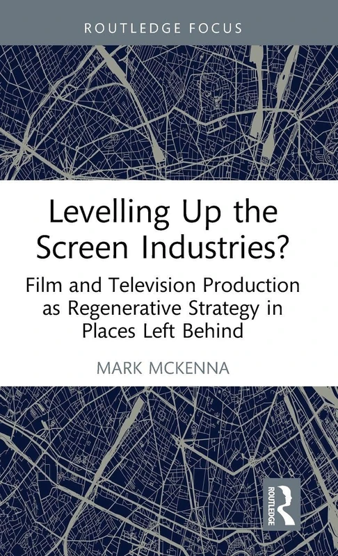 Levelling Up the Screen Industries?: Film and Television Production as Regenerative Strategy in Places Left Behind (Routledge Studies in Media and Cultural Industries)