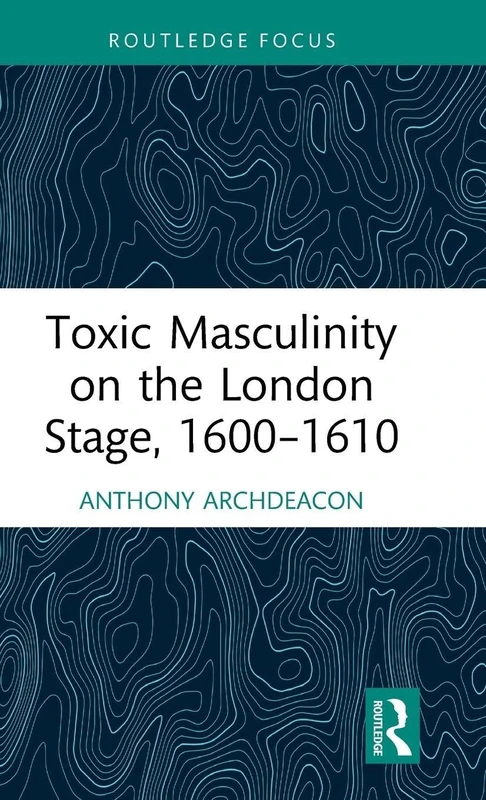 Toxic Masculinity on the London Stage, 1600–1610 (Routledge Focus on Literature)