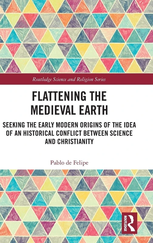Flattening the Medieval Earth: Seeking the Early Modern Origins of the Idea of an Historical Conflict between Science and Christianity (Routledge Science and Religion Series)