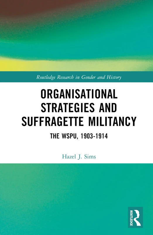 Organisational Strategies and Suffragette Militancy: The WSPU, 1903-1914 (Routledge Research in Gender and History)