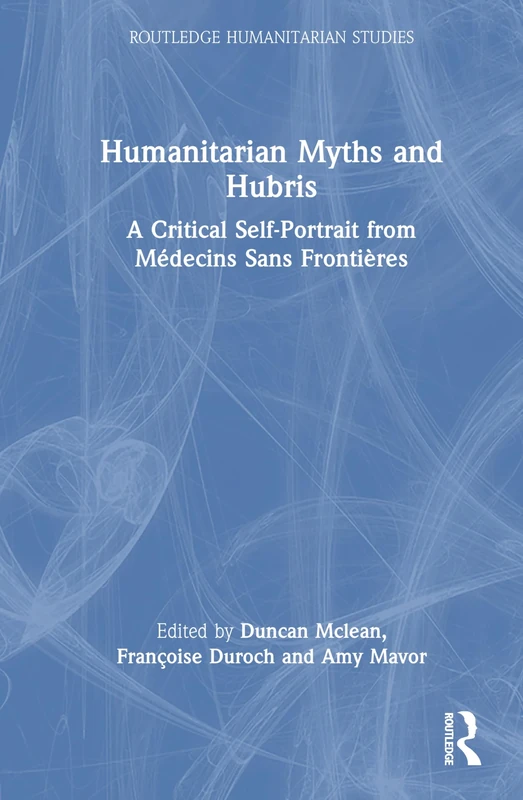 Humanitarian Myths and Hubris: A Critical Self-Portrait from Médecins Sans Frontières (Routledge Humanitarian Studies)