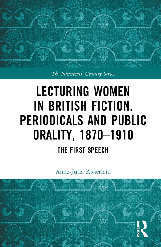 Lecturing Women in British Fiction, Periodicals and Public Orality, 1870–1910: The First Speech (The Nineteenth Century Series)