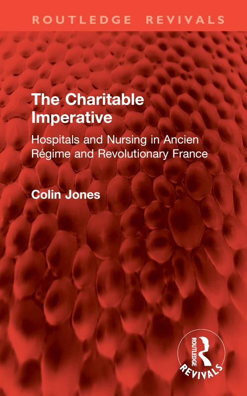 The Charitable Imperative: Hospitals and Nursing in Ancien Régime and Revolutionary France (Routledge Revivals)