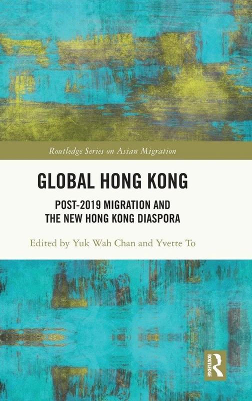 Global Hong Kong: Post-2019 Migration and the New Hong Kong Diaspora (Routledge Series on Asian Migration)