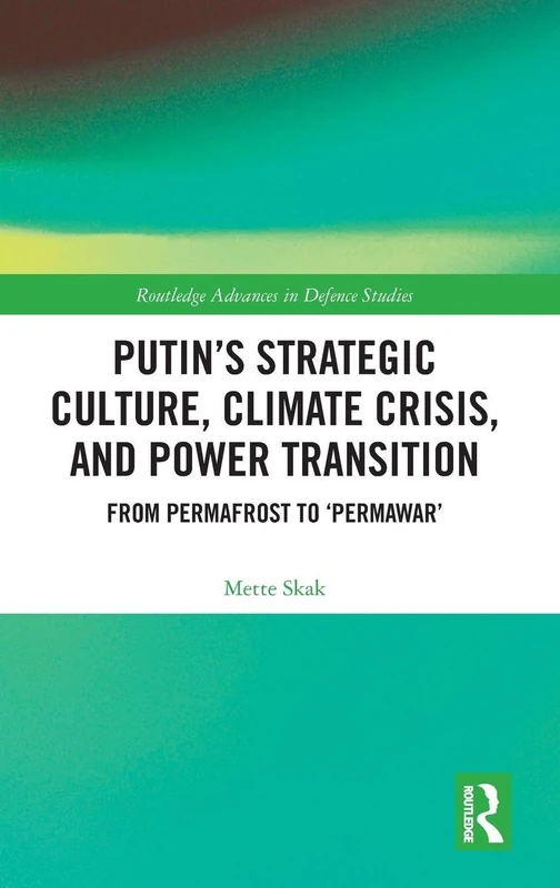 Putin’s Strategic Culture, Climate Crisis, and Power Transition: From Permafrost to 'Permawar' (Routledge Advances in Defence Studies)