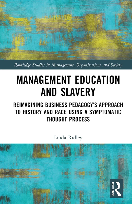 Management Education and Slavery: Reimagining Business Pedagogy's Approach to History and Race Using a Symptomatic Thought Process (Routledge Studies in Management, Organizations and Society)