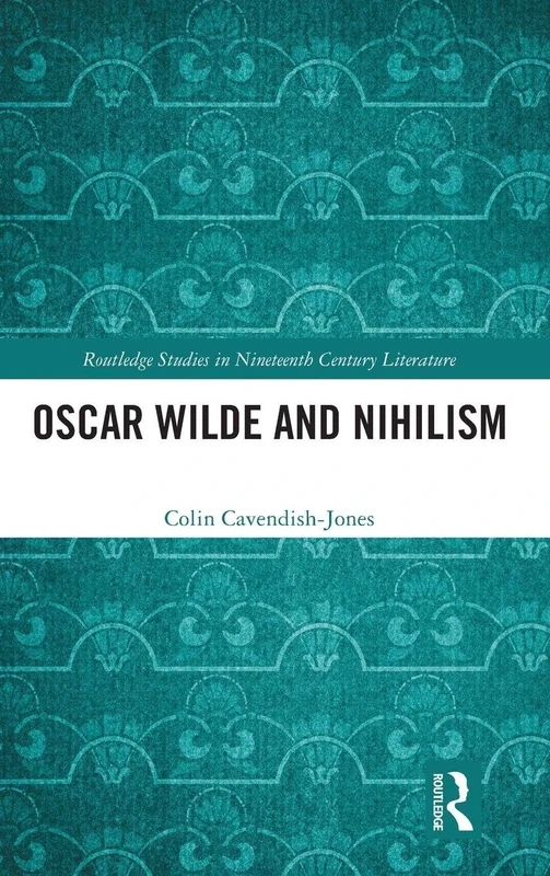 Oscar Wilde and Nihilism (Routledge Studies in Nineteenth Century Literature)