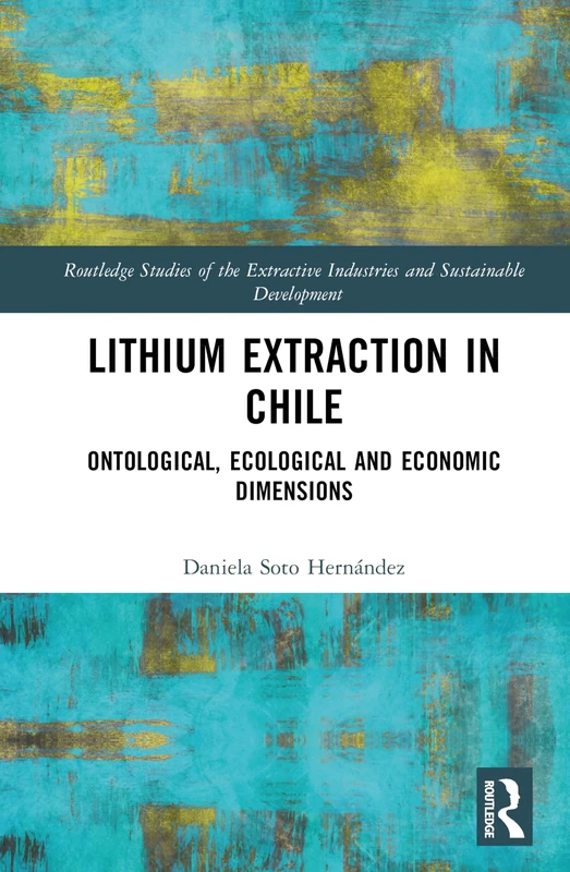 Lithium Extraction in Chile: Ontological, Ecological and Economic Dimensions (Routledge Studies of the Extractive Industries and Sustainable Development)
