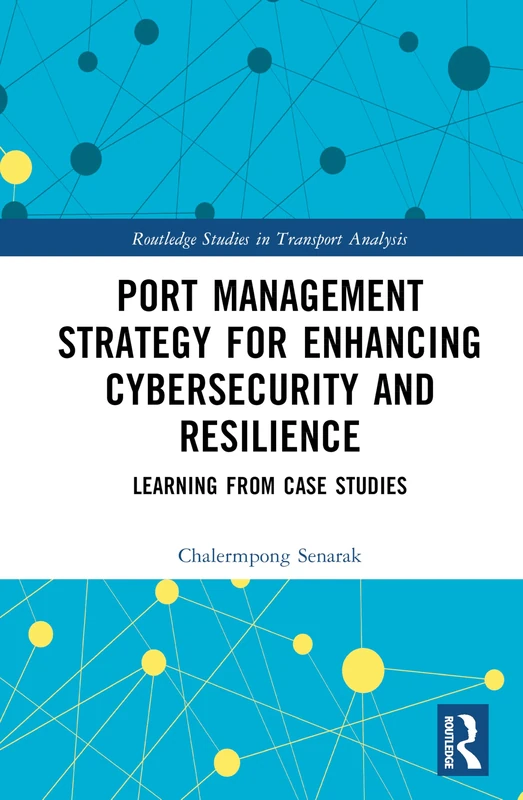 Port Management Strategy for Enhancing Cybersecurity and Resilience: Learning from Case Studies (Routledge Studies in Transport Analysis)