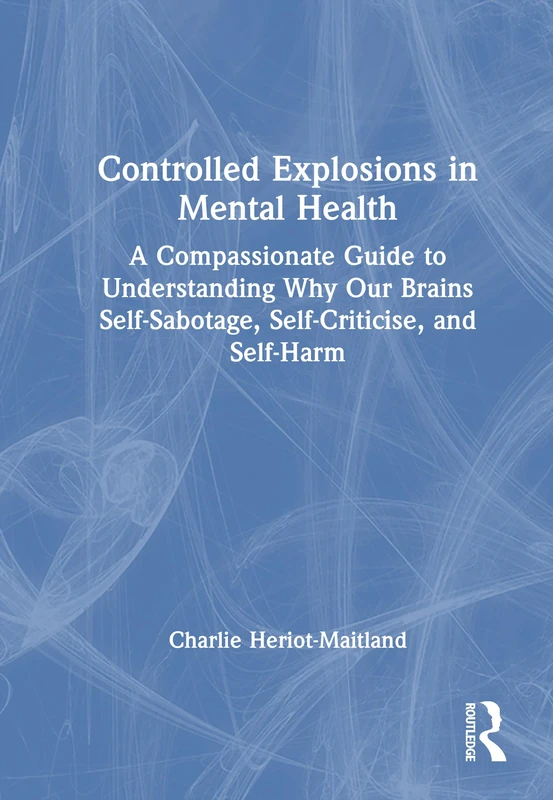 Controlled Explosions in Mental Health: A Compassionate Guide to Understanding Why Our Brains Self-Sabotage, Self-Criticise, and Self-Harm