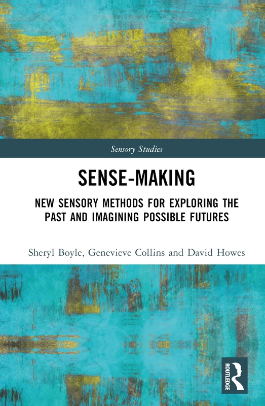 Sense-Making: New Sensory Methods for Exploring the Past and Imagining Possible Futures (Sensory Studies)