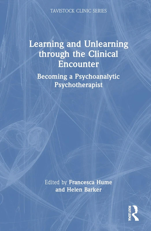 Learning and Unlearning through the Clinical Encounter: Becoming a Psychoanalytic Psychotherapist (Tavistock Clinic Series)