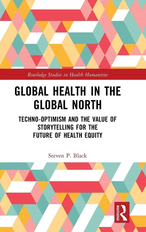 Global Health in the Global North: Techno-Optimism and the Value of Storytelling for the Future of Health Equity (Routledge Studies in Health Humanities)