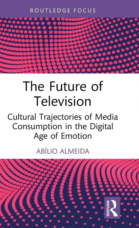 The Future of Television: Cultural Trajectories of Media Consumption in the Digital Age of Emotion (Routledge Advances in Sociology)