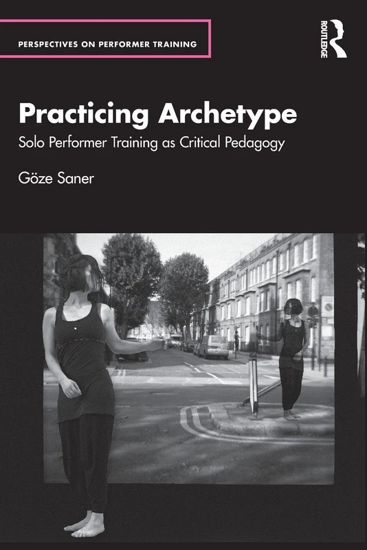 Practicing Archetype: Solo Performer Training as Critical Pedagogy (Perspectives on Performer Training)