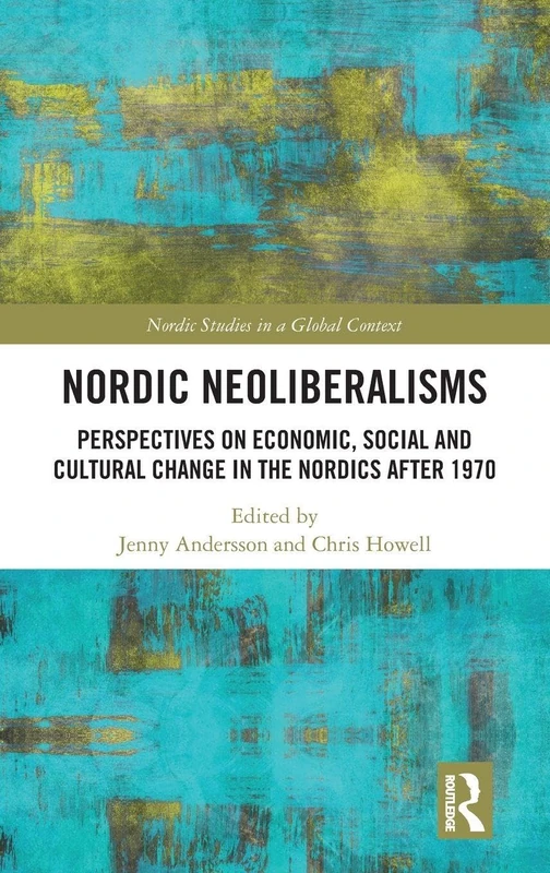 Nordic Neoliberalisms: Perspectives on Economic, Social and Cultural Change in the Nordics after 1970 (Nordic Studies in a Global Context)