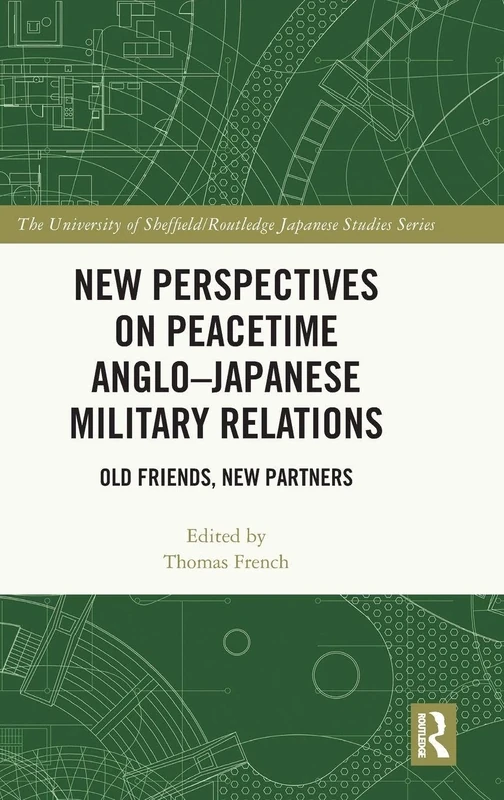New Perspectives on Peacetime Anglo–Japanese Military Relations: Old Friends, New Partners (The University of Sheffield/Routledge Japanese Studies Series)