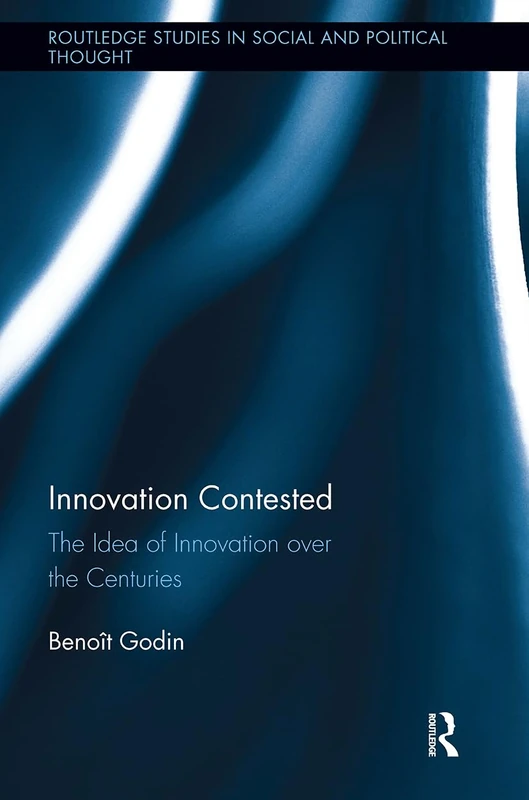 Innovation Contested: The Idea of Innovation Over the Centuries (Routledge Studies in Social and Political Thought)