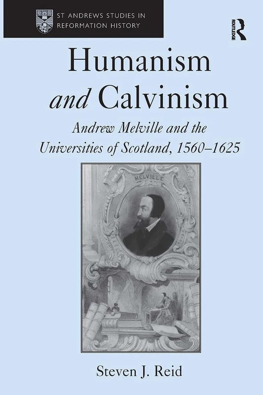 Humanism and Calvinism: Andrew Melville and the Universities of Scotland, 1560–1625 (St Andrews Studies in Reformation History)