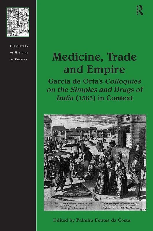 Medicine, Trade and Empire: Garcia de Orta's Colloquies on the Simples and Drugs of India (1563) in Context (The History of Medicine in Context)