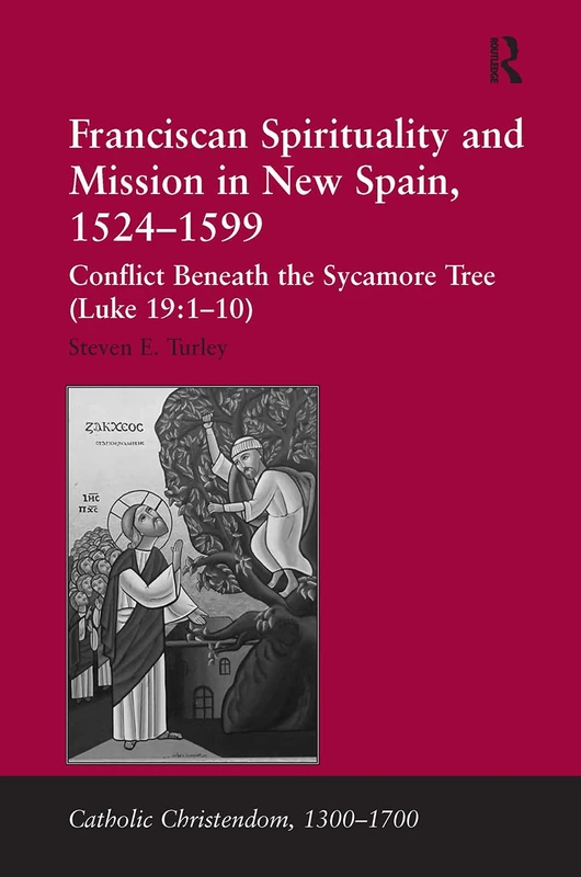 Franciscan Spirituality and Mission in New Spain, 1524-1599: Conflict Beneath the Sycamore Tree (Luke 19:1-10) (Catholic Christendom, 1300-1700)