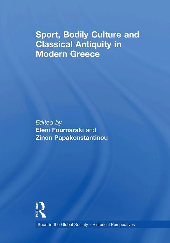 Sport, Bodily Culture and Classical Antiquity in Modern Greece (Sport in the Global Society - Historical Perspectives)